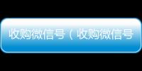 收购微信号（收购微信号有什么用）