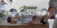 收购微信号24小时在线秒结平台（收购微信号的交易平台）