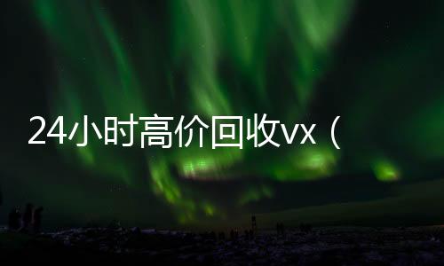 24小时高价高价回收300元秒结微信回收vx（收vx号）